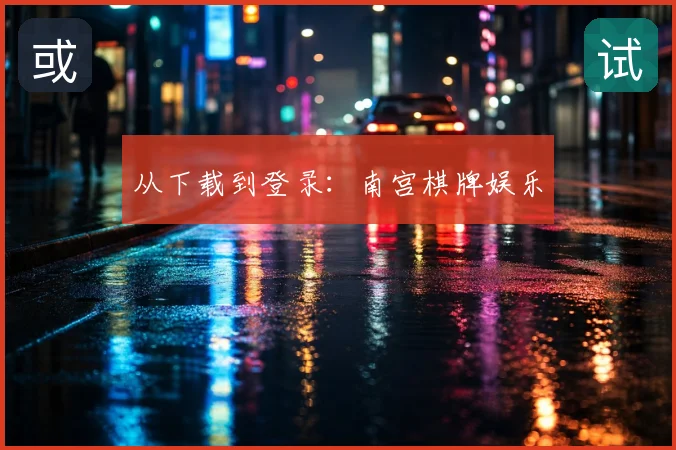 从下载到登录：南宫棋牌娱乐